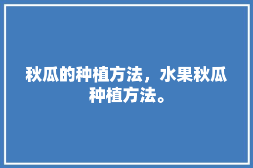 秋瓜的种植方法，水果秋瓜种植方法。