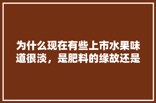 为什么现在有些上市水果味道很淡，是肥料的缘故还是雨天太多的原因，兰溪水果种植面积多少亩。 家禽养殖