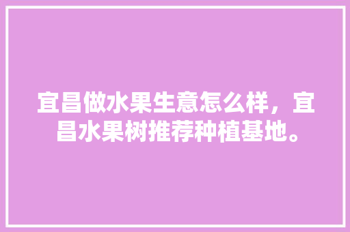 宜昌做水果生意怎么样，宜昌水果树推荐种植基地。 土壤施肥