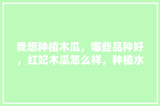 我想种植木瓜，哪些品种好，红妃木瓜怎么样，种植水果哪个品种最好看。