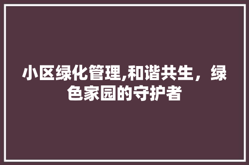 小区绿化管理,和谐共生，绿色家园的守护者 蔬菜种植