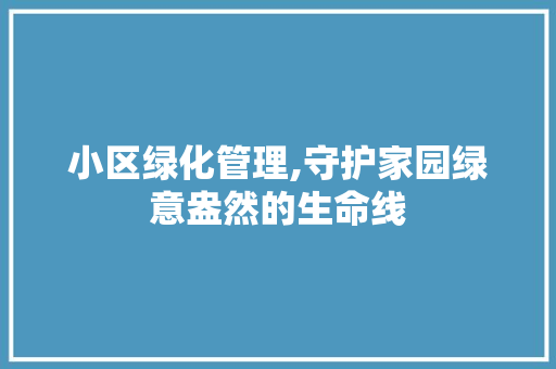 小区绿化管理,守护家园绿意盎然的生命线