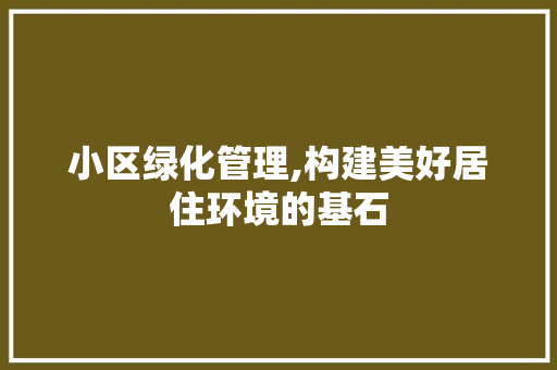 小区绿化管理,构建美好居住环境的基石