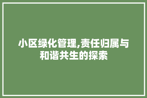 小区绿化管理,责任归属与和谐共生的探索