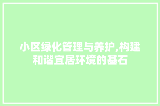 小区绿化管理与养护,构建和谐宜居环境的基石