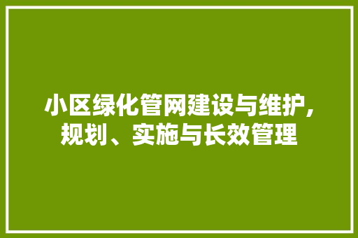 小区绿化管网建设与维护,规划、实施与长效管理