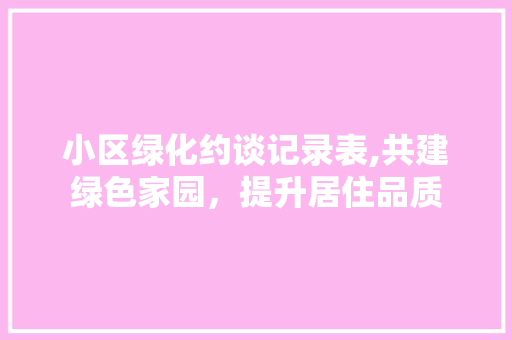 小区绿化约谈记录表,共建绿色家园，提升居住品质