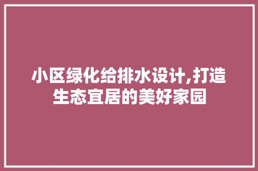 小区绿化给排水设计,打造生态宜居的美好家园