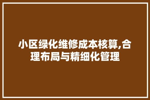 小区绿化维修成本核算,合理布局与精细化管理