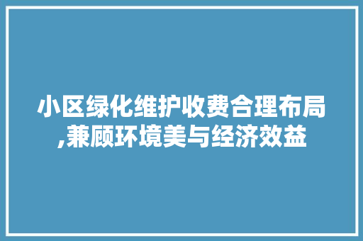 小区绿化维护收费合理布局,兼顾环境美与经济效益