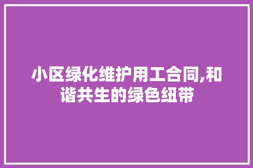 小区绿化维护用工合同,和谐共生的绿色纽带