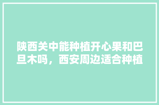 陕西关中能种植开心果和巴旦木吗，西安周边适合种植水果树吗。 陕西关中能种植开心果和巴旦木吗，西安周边适合种植水果树吗。 畜牧养殖