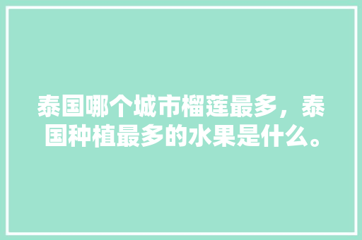 泰国哪个城市榴莲最多，泰国种植最多的水果是什么。 泰国哪个城市榴莲最多，泰国种植最多的水果是什么。 家禽养殖