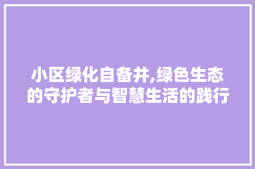 小区绿化自备井,绿色生态的守护者与智慧生活的践行者