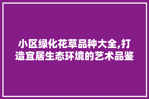 小区绿化花草品种大全,打造宜居生态环境的艺术品鉴