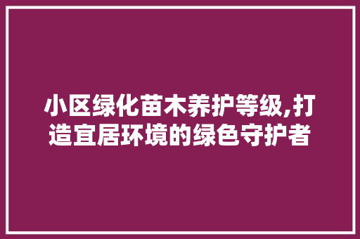 小区绿化苗木养护等级,打造宜居环境的绿色守护者