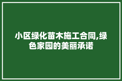 小区绿化苗木施工合同,绿色家园的美丽承诺 蔬菜种植