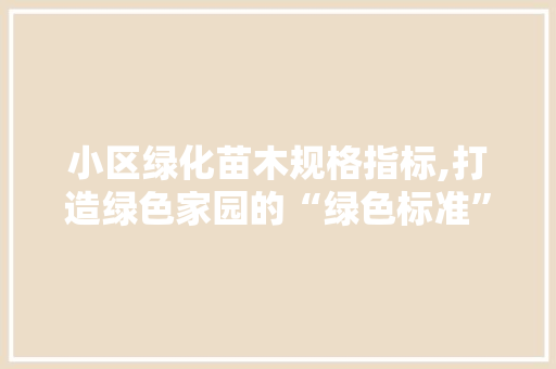 小区绿化苗木规格指标,打造绿色家园的“绿色标准”