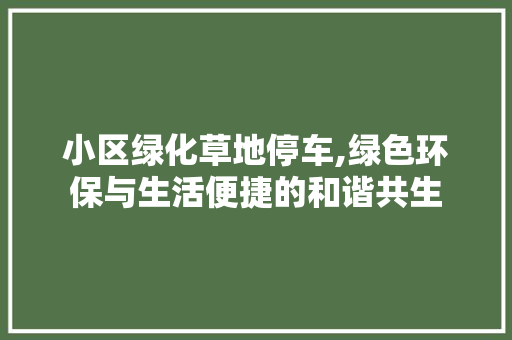 小区绿化草地停车,绿色环保与生活便捷的和谐共生 土壤施肥