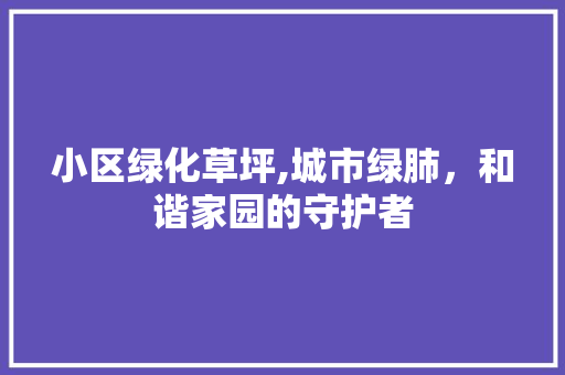 小区绿化草坪,城市绿肺，和谐家园的守护者 土壤施肥