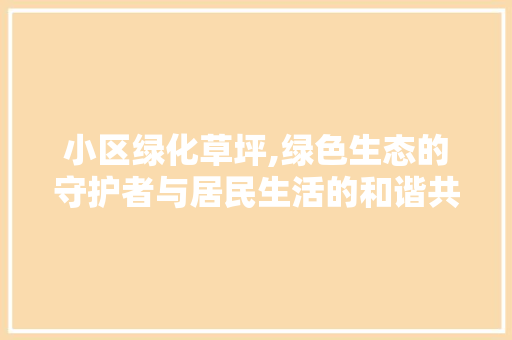 小区绿化草坪,绿色生态的守护者与居民生活的和谐共生