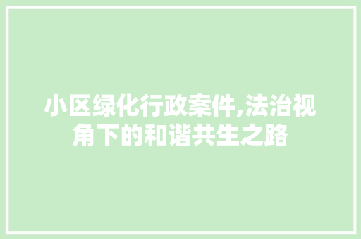 小区绿化行政案件,法治视角下的和谐共生之路