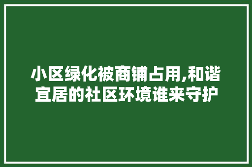 小区绿化被商铺占用,和谐宜居的社区环境谁来守护 蔬菜种植