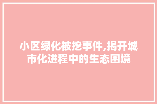 小区绿化被挖事件,揭开城市化进程中的生态困境 土壤施肥