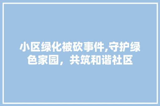 小区绿化被砍事件,守护绿色家园，共筑和谐社区 畜牧养殖