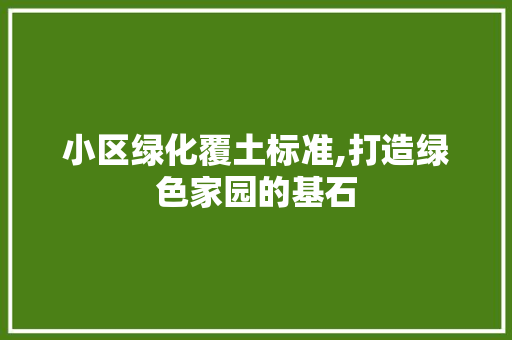 小区绿化覆土标准,打造绿色家园的基石 畜牧养殖