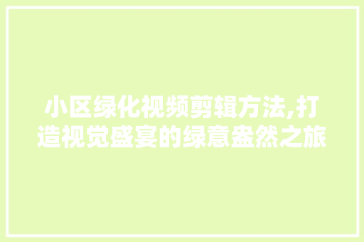 小区绿化视频剪辑方法,打造视觉盛宴的绿意盎然之旅 土壤施肥