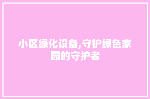 小区绿化设备,守护绿色家园的守护者 水果种植