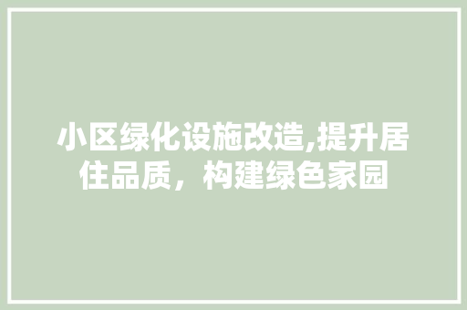 小区绿化设施改造,提升居住品质，构建绿色家园