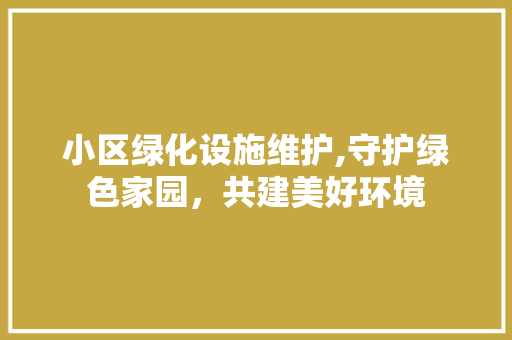 小区绿化设施维护,守护绿色家园，共建美好环境