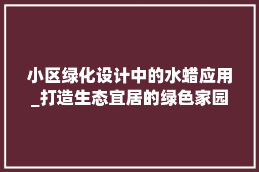 小区绿化设计中的水蜡应用_打造生态宜居的绿色家园 土壤施肥