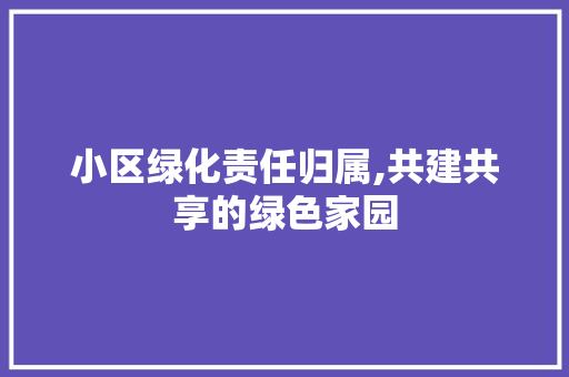 小区绿化责任归属,共建共享的绿色家园