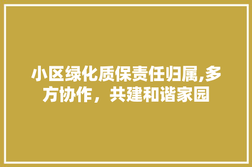 小区绿化质保责任归属,多方协作，共建和谐家园