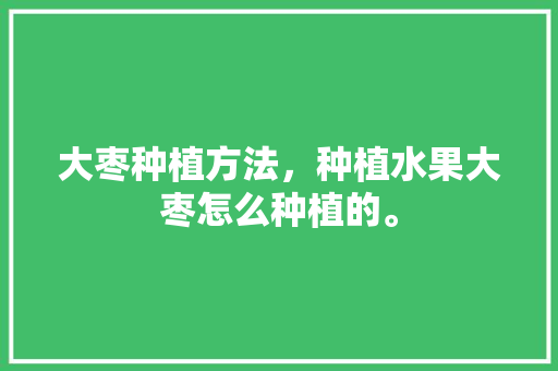 大枣种植方法，种植水果大枣怎么种植的。 畜牧养殖