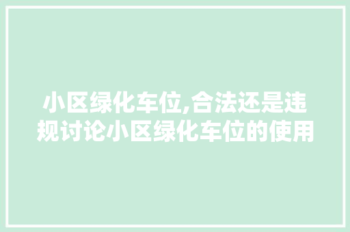 小区绿化车位,合法还是违规讨论小区绿化车位的使用与法律问题