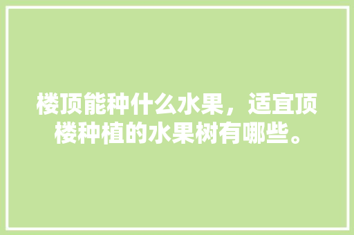 楼顶能种什么水果，适宜顶楼种植的水果树有哪些。 楼顶能种什么水果，适宜顶楼种植的水果树有哪些。 畜牧养殖