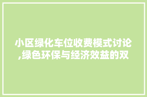 小区绿化车位收费模式讨论,绿色环保与经济效益的双赢之路 畜牧养殖