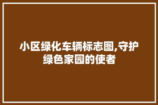 小区绿化车辆标志图,守护绿色家园的使者 水果种植