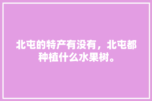 北屯的特产有没有，北屯都种植什么水果树。 北屯的特产有没有，北屯都种植什么水果树。 土壤施肥