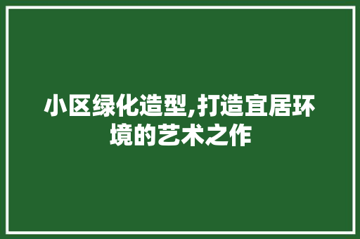 小区绿化造型,打造宜居环境的艺术之作 土壤施肥