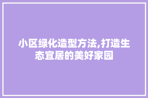 小区绿化造型方法,打造生态宜居的美好家园