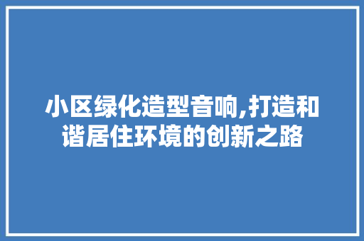 小区绿化造型音响,打造和谐居住环境的创新之路