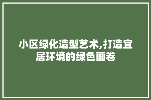 小区绿化造型艺术,打造宜居环境的绿色画卷