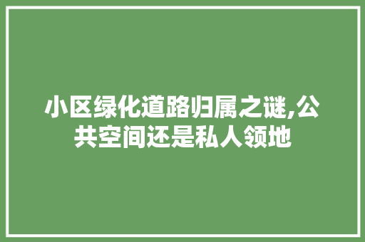 小区绿化道路归属之谜,公共空间还是私人领地