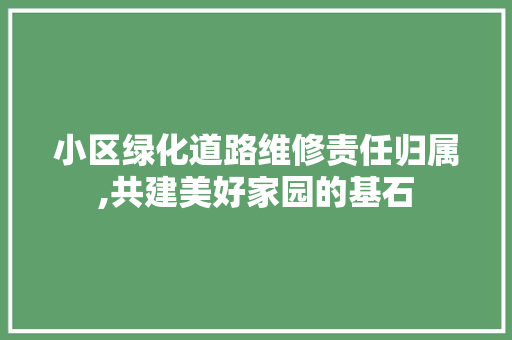 小区绿化道路维修责任归属,共建美好家园的基石