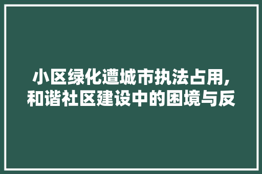 小区绿化遭城市执法占用,和谐社区建设中的困境与反思